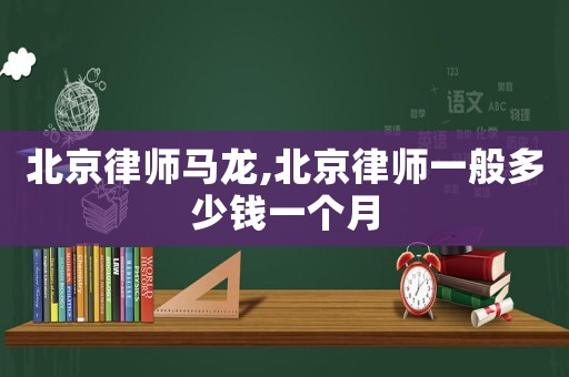 北京律師馬龍,北京律師一般多少錢(qián)一個(gè)月