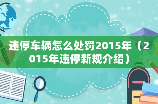 違停車輛怎么處罰2015年（2015年違停新規(guī)介紹）