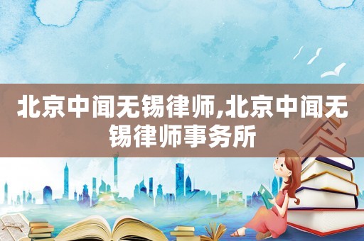 北京中聞無錫律師,北京中聞無錫律師事務(wù)所