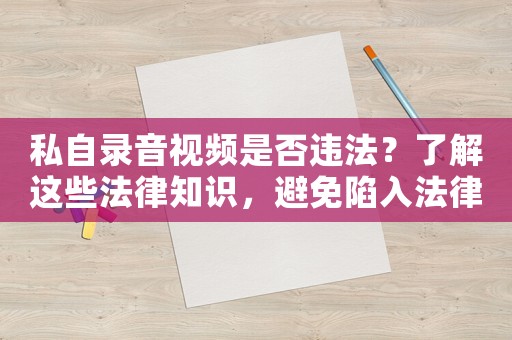私自錄音視頻是否違法？了解這些法律知識(shí)，避免陷入法律風(fēng)險(xiǎn)