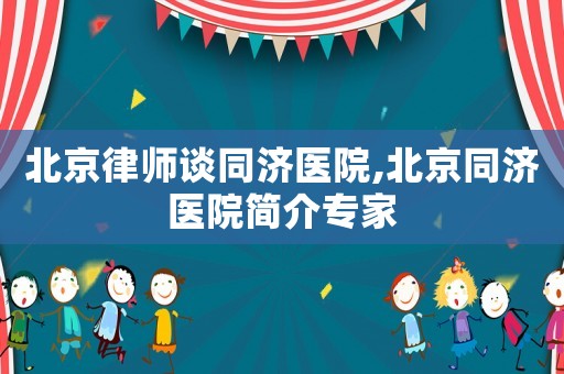 北京律師談同濟(jì)醫(yī)院,北京同濟(jì)醫(yī)院簡(jiǎn)介專家
