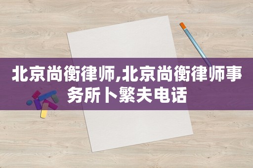 北京尚衡律師,北京尚衡律師事務(wù)所卜繁夫電話