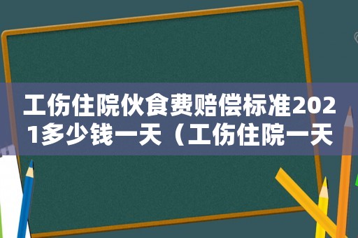 工傷住院伙食費(fèi)賠償標(biāo)準(zhǔn)2021多少錢一天（工傷住院一天伙食多少錢）