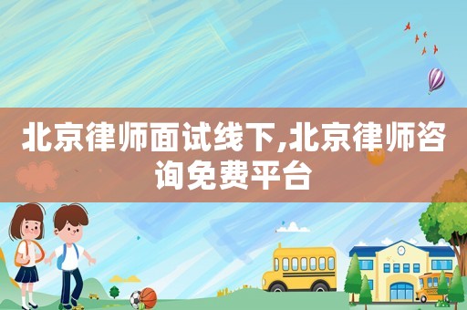 北京律師面試線下,北京律師咨詢免費(fèi)平臺