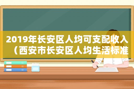 2019年長安區(qū)人均可支配收入（西安市長安區(qū)人均生活標(biāo)準(zhǔn)）