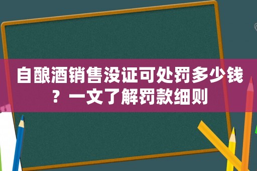 自釀酒銷售沒證可處罰多少錢？一文了解罰款細(xì)則