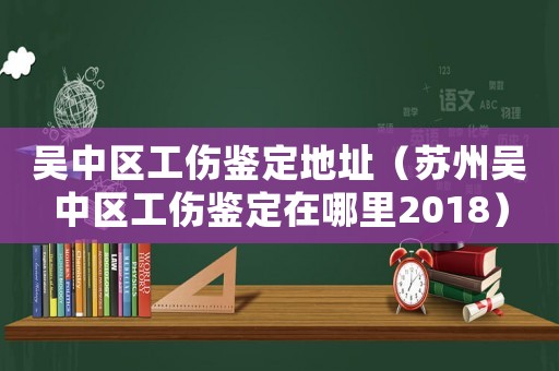 吳中區(qū)工傷鑒定地址（蘇州吳中區(qū)工傷鑒定在哪里2018）