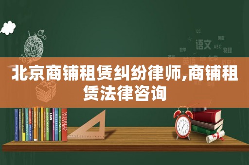 北京商鋪租賃糾紛律師,商鋪租賃法律咨詢