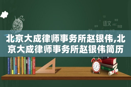 北京大成律師事務(wù)所趙銀偉,北京大成律師事務(wù)所趙銀偉簡(jiǎn)歷