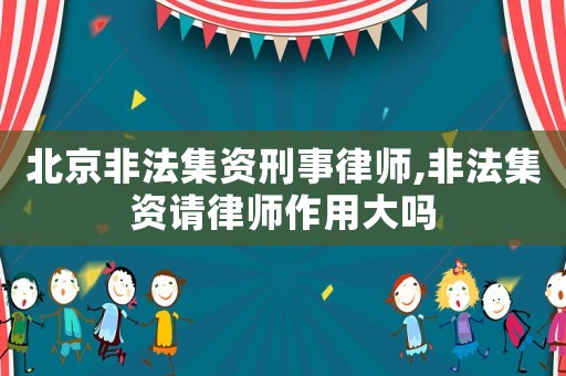 北京非法集資刑事律師,非法集資請(qǐng)律師作用大嗎