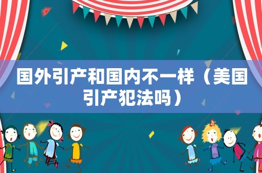 國外引產(chǎn)和國內(nèi)不一樣（美國引產(chǎn)犯法嗎）