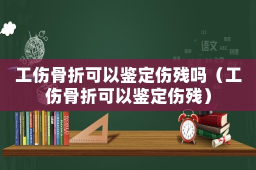 工傷骨折可以鑒定傷殘嗎（工傷骨折可以鑒定傷殘）