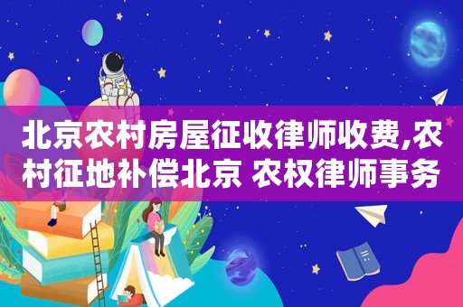 北京農(nóng)村房屋征收律師收費,農(nóng)村征地補償北京 農(nóng)權(quán)律師事務所