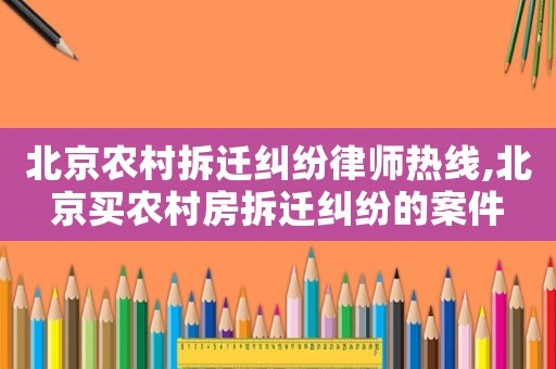 北京農(nóng)村拆遷糾紛律師熱線,北京買農(nóng)村房拆遷糾紛的案件