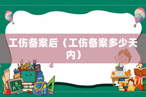 工傷備案后（工傷備案多少天內(nèi)）