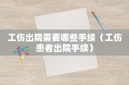 工傷出院需要哪些手續(xù)（工傷患者出院手續(xù)）