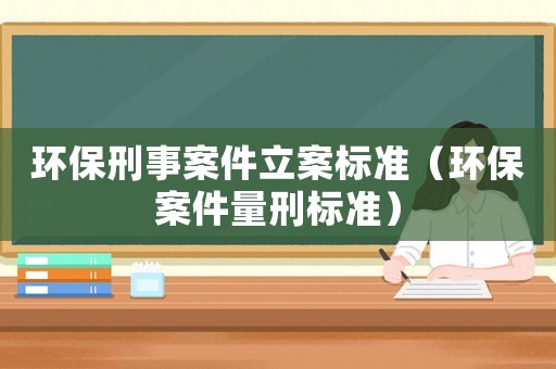 環(huán)保刑事案件立案標(biāo)準(zhǔn)（環(huán)保案件量刑標(biāo)準(zhǔn)）