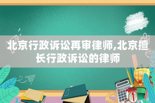 北京行政訴訟再審律師,北京擅長(zhǎng)行政訴訟的律師