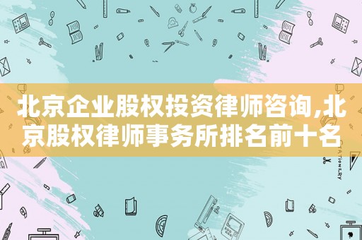 北京企業(yè)股權(quán)投資律師咨詢(xún),北京股權(quán)律師事務(wù)所排名前十名
