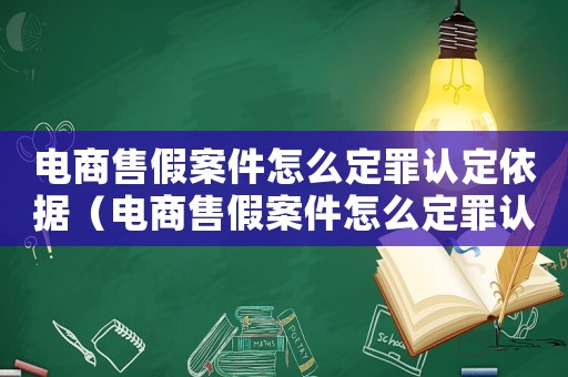 電商售假案件怎么定罪認(rèn)定依據(jù)（電商售假案件怎么定罪認(rèn)定）