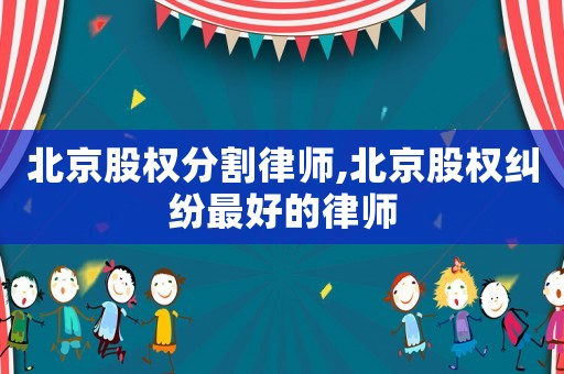 北京股權(quán)分割律師,北京股權(quán)糾紛最好的律師