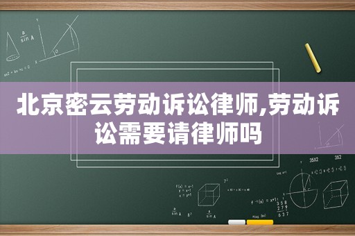 北京密云勞動訴訟律師,勞動訴訟需要請律師嗎