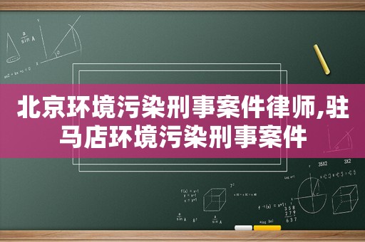 北京環(huán)境污染刑事案件律師,駐馬店環(huán)境污染刑事案件