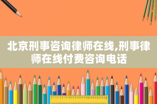 北京刑事咨詢律師在線,刑事律師在線付費咨詢電話