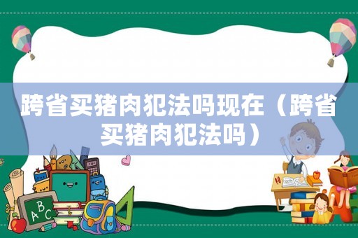 跨省買豬肉犯法嗎現(xiàn)在（跨省買豬肉犯法嗎）