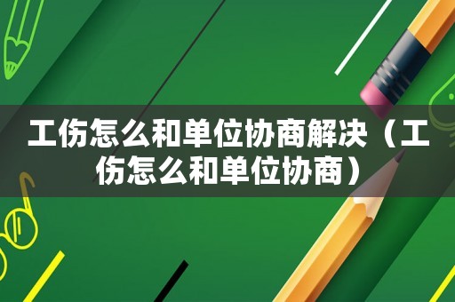 工傷怎么和單位協(xié)商解決（工傷怎么和單位協(xié)商）