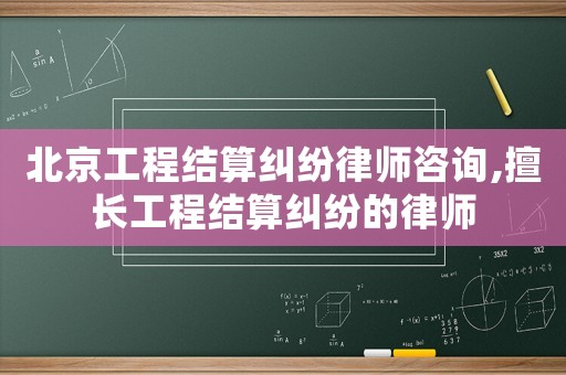 北京工程結(jié)算糾紛律師咨詢,擅長工程結(jié)算糾紛的律師