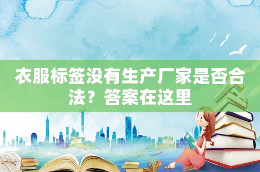 衣服標(biāo)簽沒(méi)有生產(chǎn)廠家是否合法？答案在這里
