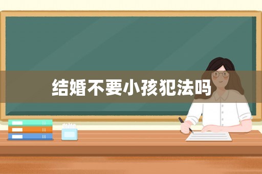 結(jié)婚不要小孩犯法嗎