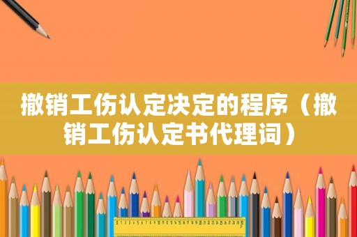撤銷工傷認(rèn)定決定的程序（撤銷工傷認(rèn)定書代理詞）