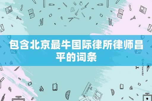 包含北京最牛國(guó)際律所律師昌平的詞條