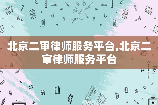 北京二審律師服務(wù)平臺,北京二審律師服務(wù)平臺