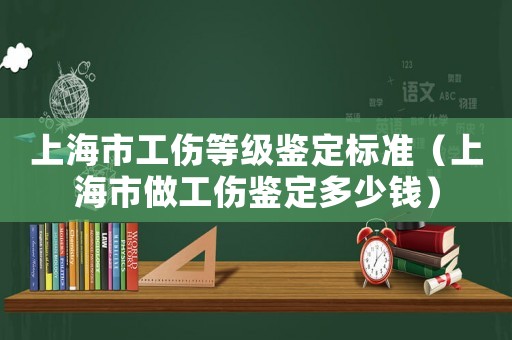 上海市工傷等級(jí)鑒定標(biāo)準(zhǔn)（上海市做工傷鑒定多少錢）