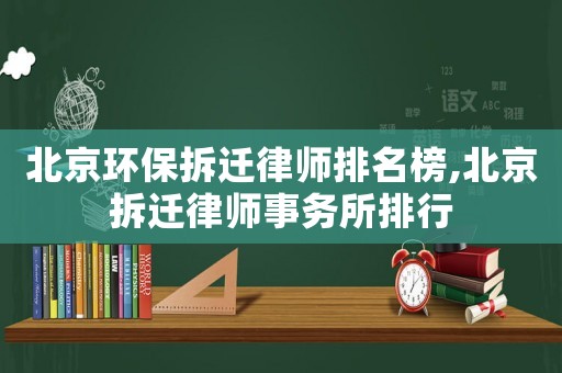 北京環(huán)保拆遷律師排名榜,北京拆遷律師事務(wù)所排行