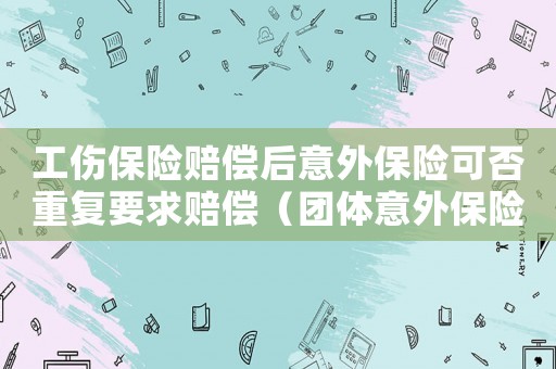 工傷保險賠償后意外保險可否重復要求賠償（團體意外保險工傷保險賠償標準）