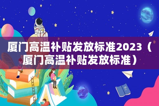 廈門高溫補(bǔ)貼發(fā)放標(biāo)準(zhǔn)2023（廈門高溫補(bǔ)貼發(fā)放標(biāo)準(zhǔn)）