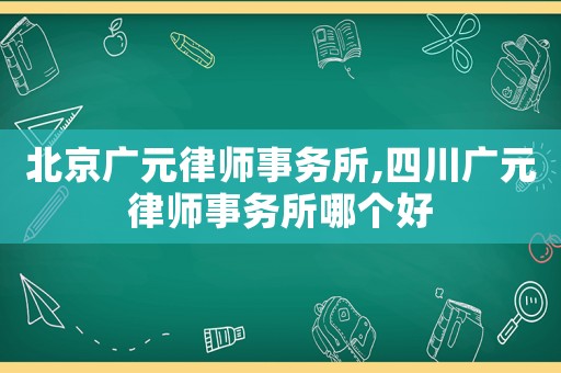北京廣元律師事務(wù)所,四川廣元律師事務(wù)所哪個(gè)好