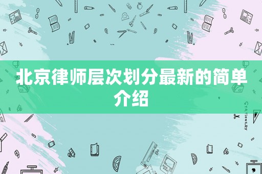 北京律師層次劃分最新的簡(jiǎn)單介紹