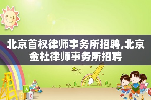 北京首權(quán)律師事務(wù)所招聘,北京金杜律師事務(wù)所招聘