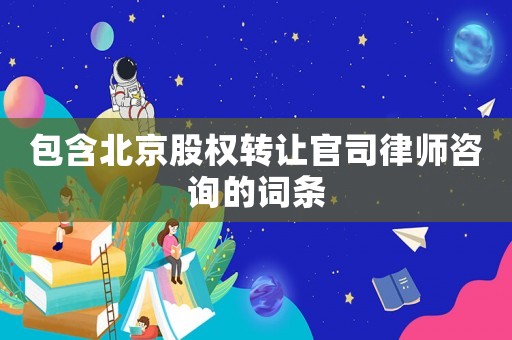 包含北京股權(quán)轉(zhuǎn)讓官司律師咨詢的詞條