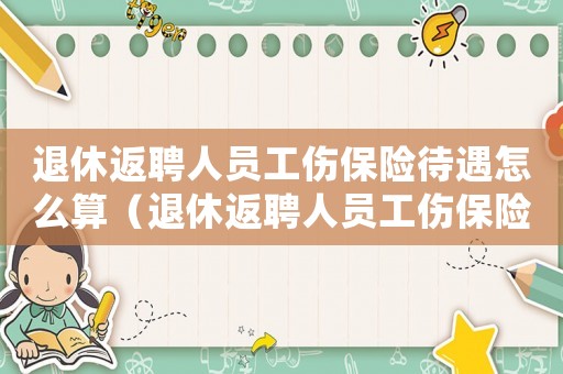 退休返聘人員工傷保險(xiǎn)待遇怎么算（退休返聘人員工傷保險(xiǎn)待遇）