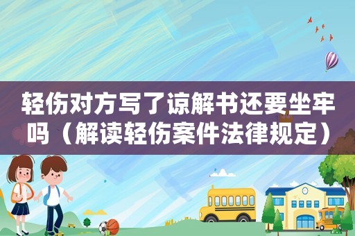 輕傷對(duì)方寫(xiě)了諒解書(shū)還要坐牢嗎（解讀輕傷案件法律規(guī)定）