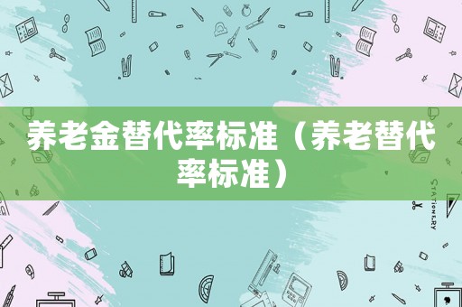 養(yǎng)老金替代率標準（養(yǎng)老替代率標準）