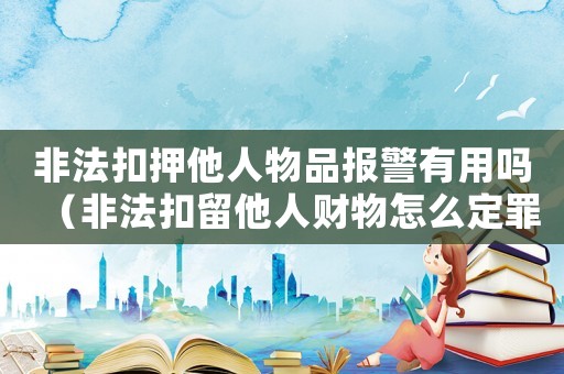 非法扣押他人物品報(bào)警有用嗎（非法扣留他人財(cái)物怎么定罪）