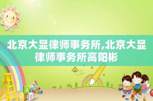 北京大顯律師事務(wù)所,北京大顯律師事務(wù)所高陽彬