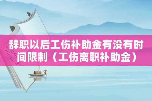 辭職以后工傷補(bǔ)助金有沒有時(shí)間限制（工傷離職補(bǔ)助金）